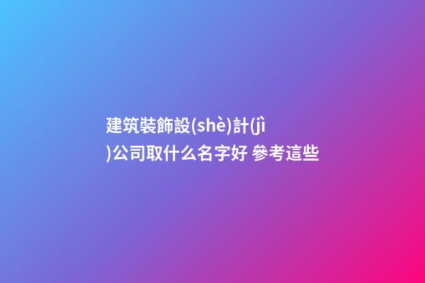 建筑裝飾設(shè)計(jì)公司取什么名字好 參考這些-第1張-公司起名-玄機(jī)派